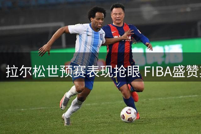 拉尔松世预赛表现抢眼 FIBA盛赞其瑞典队火热状态